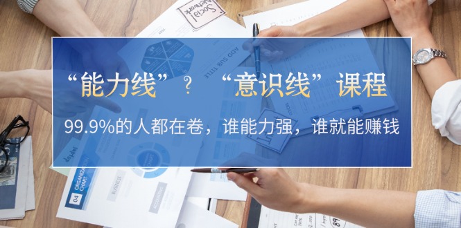 “能力线”？“意识线”课程：99.9%的人都在卷，谁能力强，谁就能赚钱-UMuse轻创网