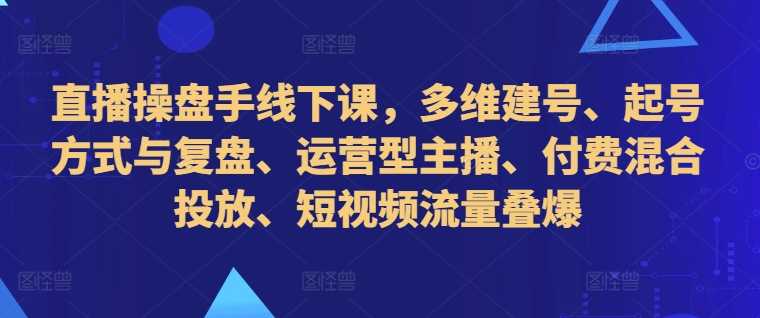 直播操盘手线下课，多维建号、起号方式与复盘、运营型主播、付费混合投放、短视频流量叠爆-UMuse轻创网