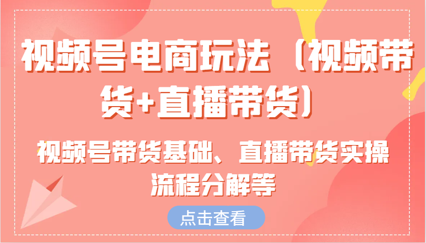 视频号电商玩法（视频带货+直播带货）含视频号带货基础、直播带货实操流程分解等-U·Muse