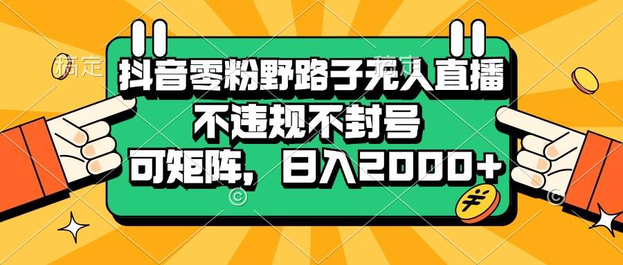 抖音零粉野路子无人直播，不违规不封号，可矩阵，日入2000+-chixinghuan轻创网