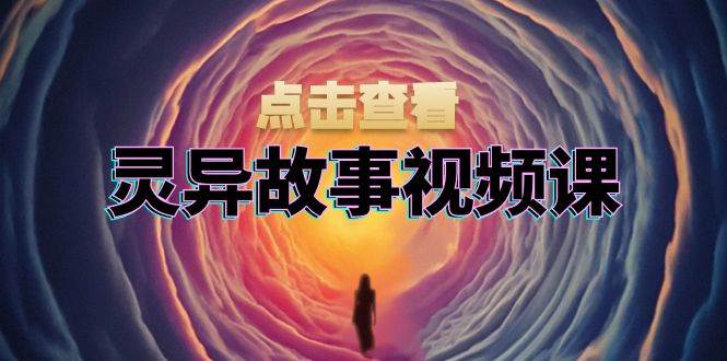 灵异故事视频课：文案、剪辑流程、画面处理及封面制作，助力创作者盈利-UMuse轻创网