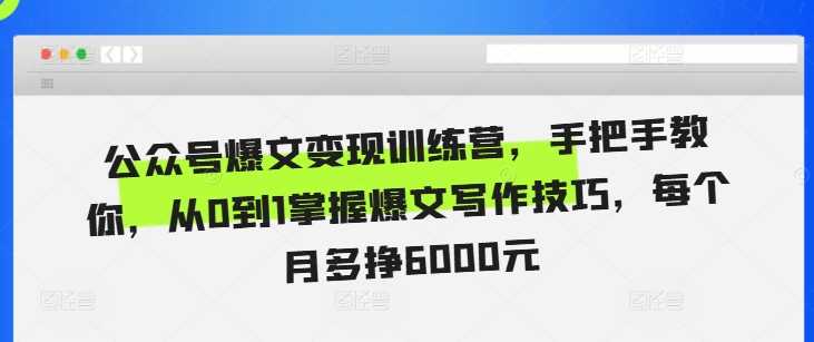 公众号爆文变现训练营，手把手教你，从0到1掌握爆文写作技巧，每个月多挣6000元-UMuse轻创网