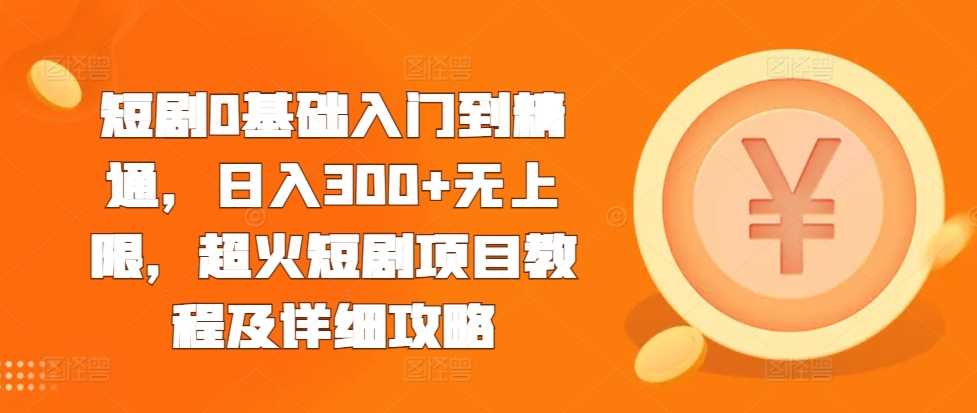短剧0基础入门到精通，日入300+无上限，超火短剧项目教程及详细攻略-chixinghuan轻创网