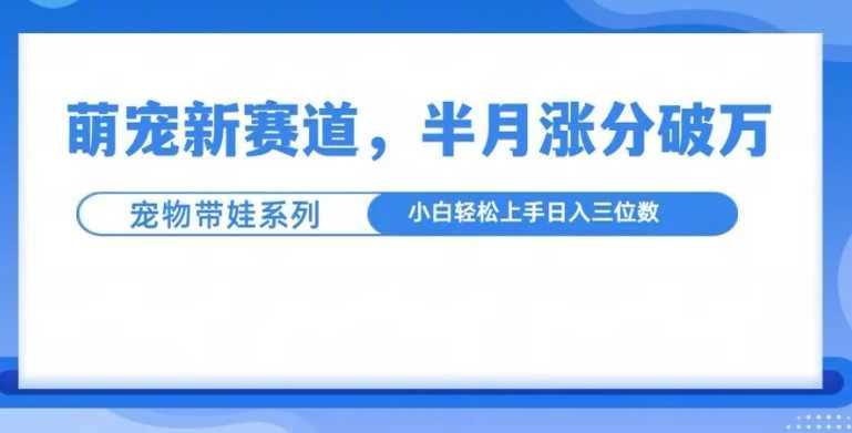 萌宠新赛道，萌宠带娃，半月涨粉10万+，小白轻松入手【揭秘】-VHermes轻创网