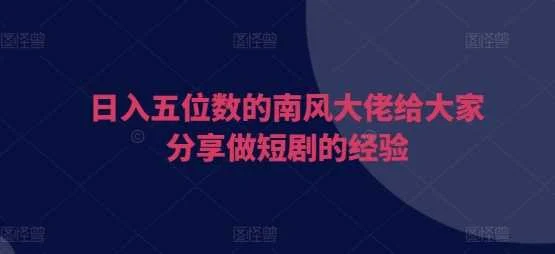 日入五位数的南风大佬给大家分享做短剧的经验-UMuse轻创网
