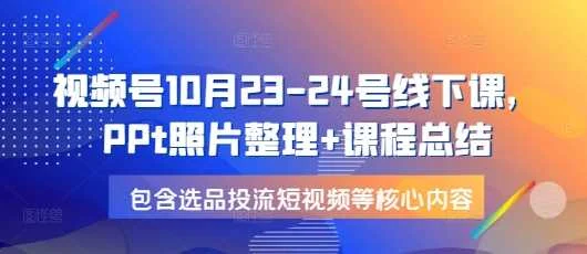 视频号10月23-24号线下课，PPt照片整理+课程总结，包含选品投流短视频等核心内容-UMuse轻创网