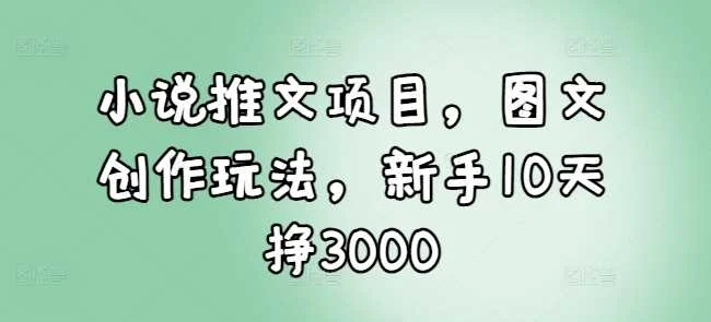 小说推文项目，图文创作玩法，新手10天挣3000-UMuse轻创网