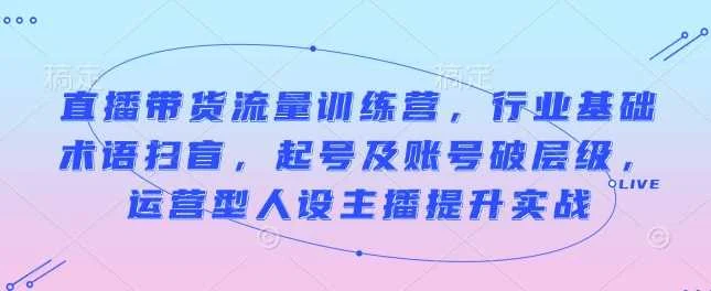 直播带货流量训练营，行业基础术语扫盲，起号及账号破层级，运营型人设主播提升实战-UMuse轻创网