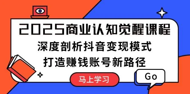2025商业认知觉醒课程：深度剖析抖音变现模式，打造赚钱账号新路径-UMuse轻创网