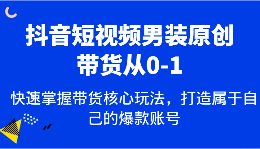 抖音短视频男装原创带货从0-1，快速掌握带货核心玩法，打造属于自己的爆款账号-UMuse轻创网