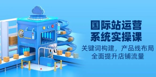 国际站运营系统实操课：关键词构建，产品线布局，全面提升店铺流量-UMuse轻创网