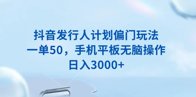 抖音发行人计划偏门玩法，一单50，手机平板无脑操作，日入3000+-UMuse轻创网