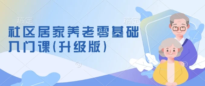 社区居家养老零基础入门课(升级版)了解新手做养老的可行模式，掌握养老项目的筹备方法-baomabang.cn