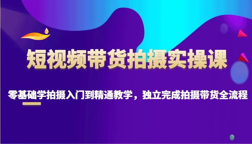 短视频带货拍摄实操课，零基础学拍摄入门到精通教学，独立完成拍摄带货全流程-baomabang.cn