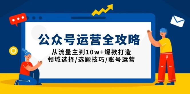 公众号运营全攻略：从流量主到10w+爆款打造，领域选择/选题技巧/账号运营-baomabang.cn