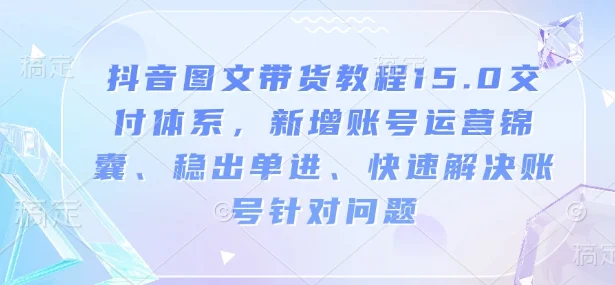 抖音图文带货教程15.0交付体系，新增账号运营锦囊、稳出单进、快速解决账号针对问题-UMuse轻创网