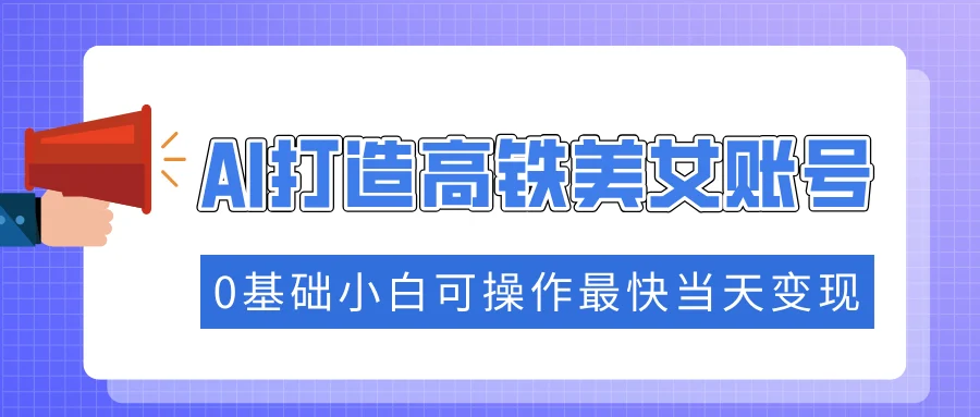 抓住流量密码快速涨粉，AI打造高铁美女账号，0基础小白可操作最快当天变现-UMuse轻创网