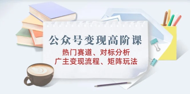 公众号变现高阶课：热门赛道、对标分析、广告主变现流程、矩阵玩法-UMuse轻创网