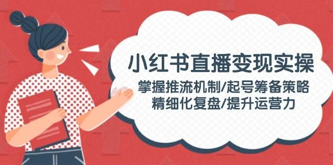 小红书直播变现实操：掌握推流机制/起号筹备策略/精细化复盘/提升运营力-chixinghuan轻创网