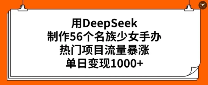 用DeepSeek制作56个名族少女手办，热门项目流量暴涨，单日变现多张-UMuse轻创网