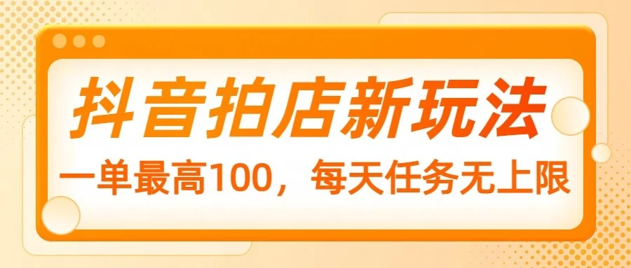 抖音拍店新玩法，一单最高100，每天任务无上限-chixinghuan轻创网