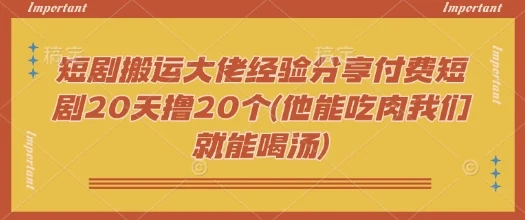短剧搬运大佬经验分享付费短剧20天撸20个(他能吃肉我们就能喝汤)-UMuse轻创网