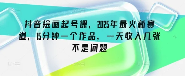 抖音绘画起号课，2025年最火新赛道，15分钟一个作品，一天收入几张不是问题-UMuse轻创网
