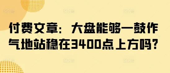 付费文章：大盘能够一鼓作气地站稳在3400点上方吗?-U·Muse