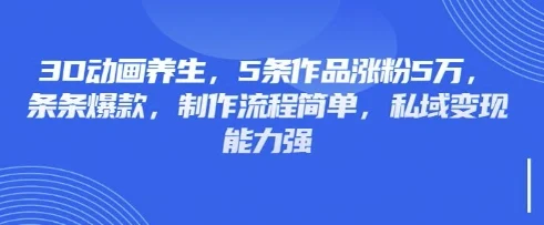 3D动画养生，5条作品涨粉5万，条条爆款，制作流程简单，私域变现能力强-chixinghuan轻创网