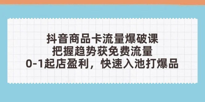 抖音商品卡流量爆破课：把握趋势获免费流量，0-1起店盈利，快速入池打爆品-chixinghuan轻创网