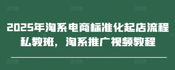 2025年淘系电商标准化起店流程私教班，淘系推广视频教程-U·Muse