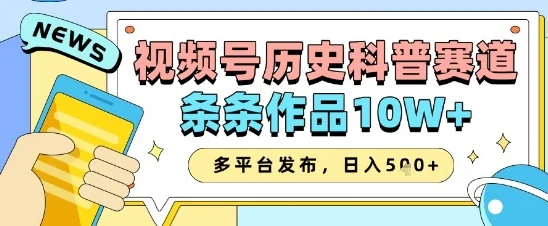 视频号历史科普赛道，条条作品10W+，多平台发布，助你变现收益翻倍-chixinghuan轻创网