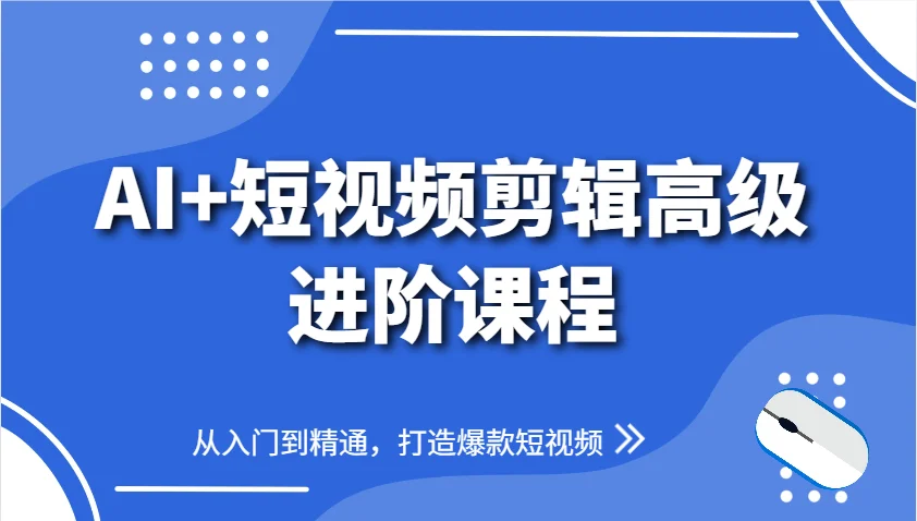 AI+短视频剪辑高级进阶课程，从入门到精通，打造爆款短视频-chixinghuan轻创网