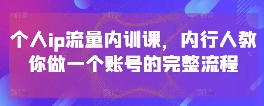 个人ip流量内训课，内行人教你做一个账号的完整流程-chixinghuan轻创网