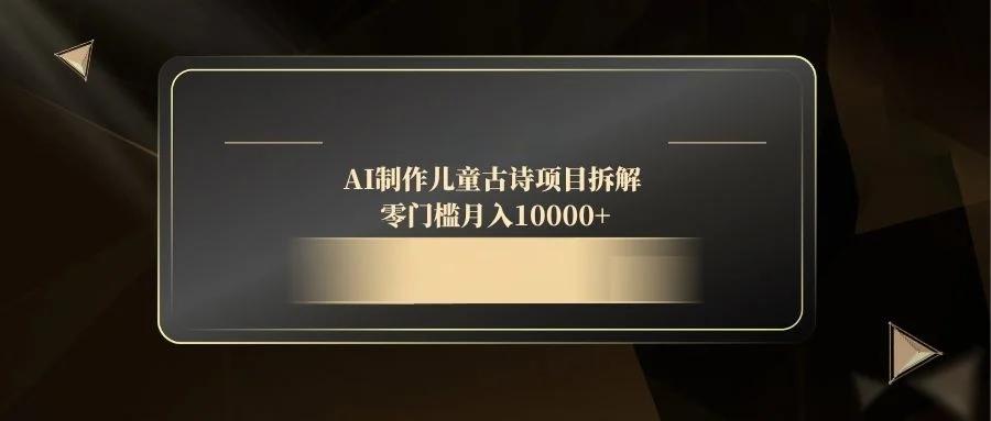 AI制作儿童古诗项目拆解，零门槛月入10000+-chixinghuan轻创网