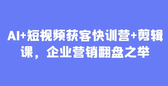 AI+短视频获客快训营+剪辑课，企业营销翻盘之举-chixinghuan轻创网