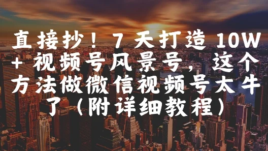 直接抄！7 天打造 10W + 视频号风景号，这个方法做微信视频号太牛了(附详细教程)-UMuse轻创网