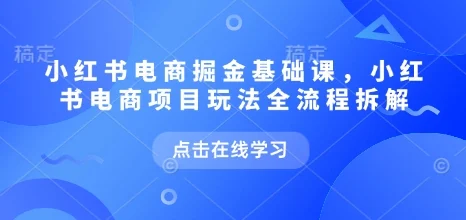小红书电商掘金课，小红书电商项目玩法全流程拆解(更新5月)-VHermes轻创网