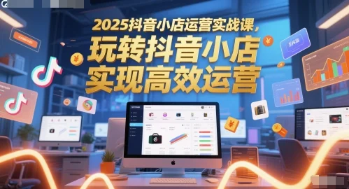 2025抖音小店运营实战课，玩转抖音小店，实现高效运营-VHermes轻创网