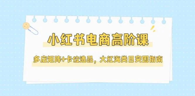 小红书电商高阶课，多店矩阵+卡位选品，大红海类目突围指南(更新5月)-UMuse轻创网