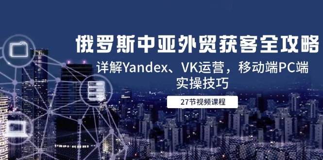 俄罗斯中亚外贸获客全攻略，详解Yandex、VK运营，移动端PC端实操技巧-UMuse轻创网