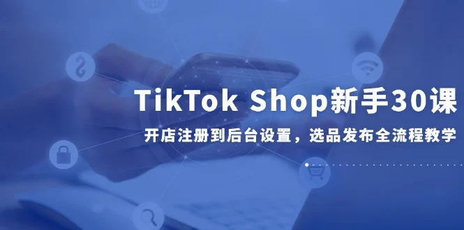 TikTok Shop新手30课，开店注册到后台设置，选品发布全流程教学-UMuse轻创网