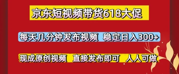 京东短视频带货618大促，每天几分钟发布视频，稳定日入3张+，现成原创视频，直接发布即可【揭秘】-VHermes轻创网