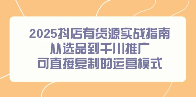 2025抖店有货源实战指南，从选品到千川推广，可直接复制的运营模式-UMuse轻创网
