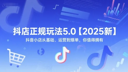 抖店正规玩法5.0【2025新】抖音小店从基础、运营到爆单，你值得拥有-U·Muse