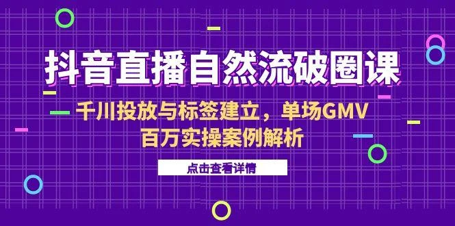 抖音直播自然流破圈课-6月，千川投放与标签建立，单场GMV百万实操案例解析-U·Muse
