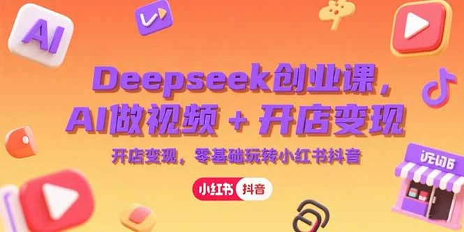 Deepseek创业课，AI做视频+开店变现，零基础玩转小红书抖音-UMuse轻创网