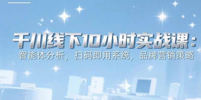 6月千川线下10小时实战课：智能体分析，扫码即用系统，品牌营销策略-U·Muse