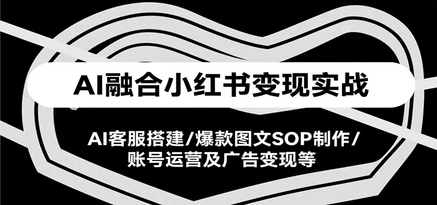 AI融合小红书变现实战课，AI客服搭建/爆款图文SOP制作/账号运营及广告变现等-U·Muse