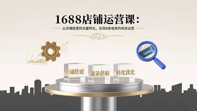1688店铺运营课：从店铺搭建到流量转化，实现B端电商的高效运营-UMuse轻创网